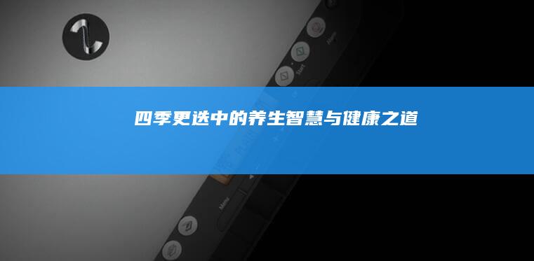 四季更迭中的养生智慧与健康之道