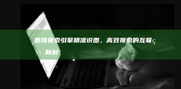 图像搜索引擎：精准识图，高效搜索的互联网新利器